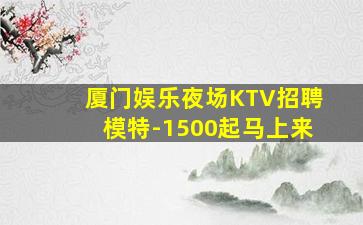 厦门娱乐夜场KTV招聘模特-1500起马上来