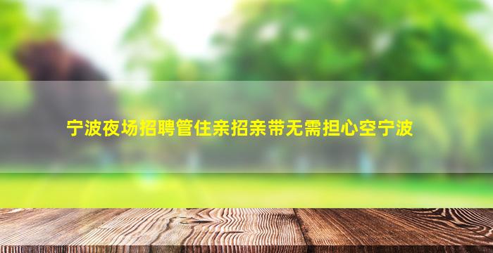 宁波夜场招聘管住亲招亲带无需担心空宁波