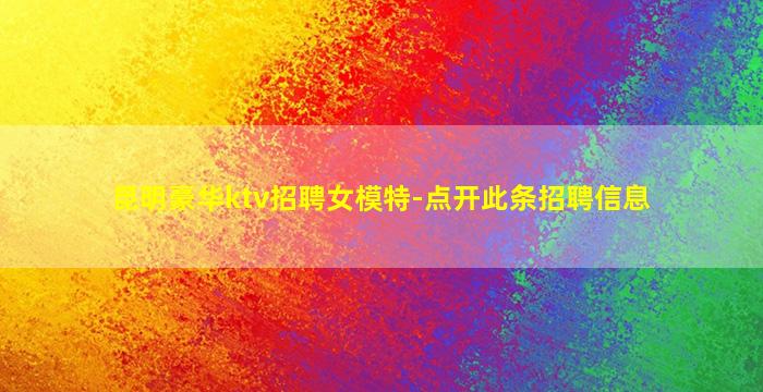 昆明豪华ktv招聘女模特-点开此条招聘信息